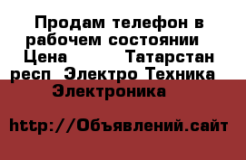 Продам телефон в рабочем состоянии › Цена ­ 350 - Татарстан респ. Электро-Техника » Электроника   